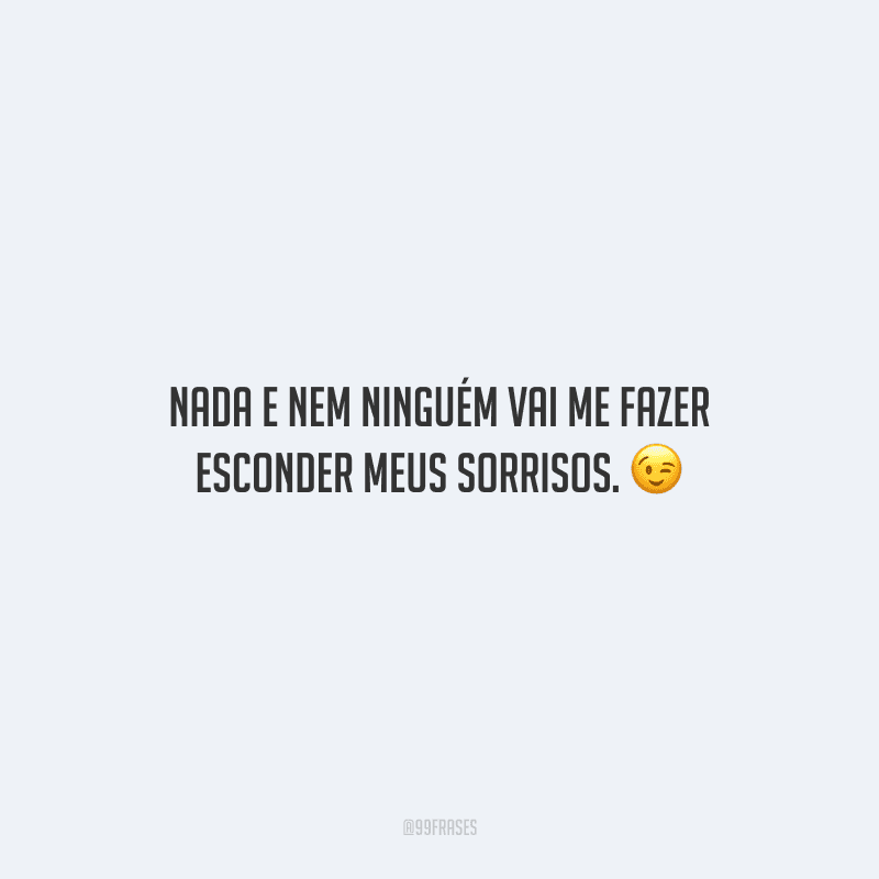 Nada e nem ninguém vai me fazer esconder meus sorrisos.