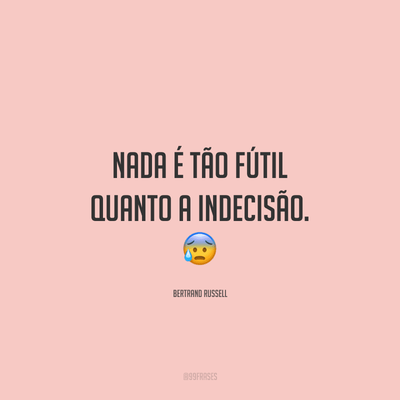 Nada é tão fútil quanto a indecisão.