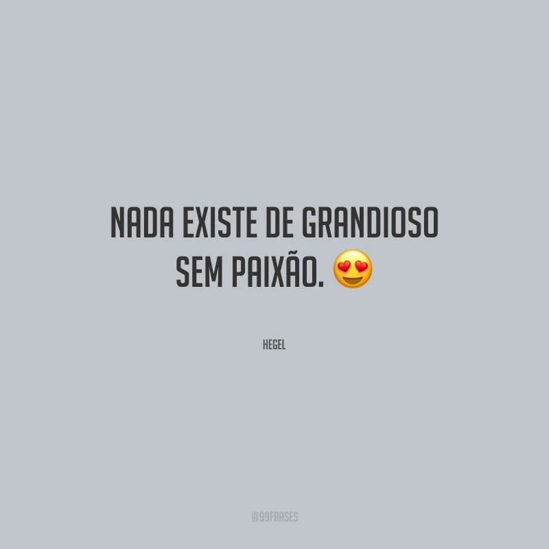 Nada existe de grandioso sem paixão.