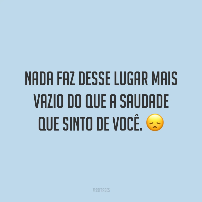 Nada faz desse lugar mais vazio do que a saudade que sinto de você. 😞