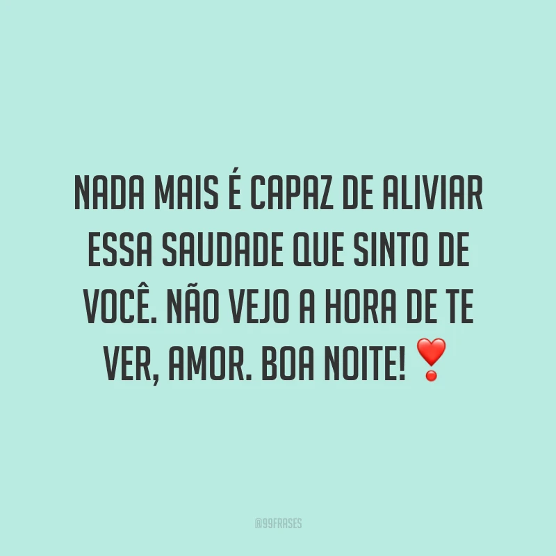 Nada mais é capaz de aliviar essa saudade que sinto de você. Não vejo a hora de te ver, amor. Boa noite!❣️