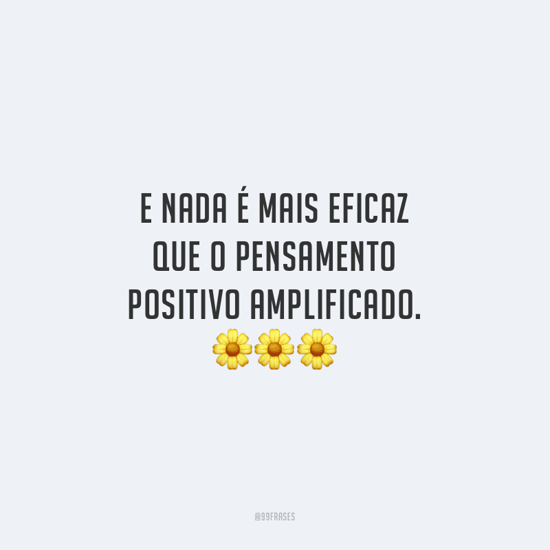 E nada é mais eficaz que o pensamento positivo amplificado. 