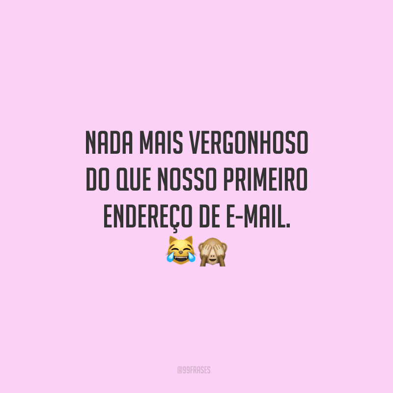 Nada mais vergonhoso do que nosso primeiro endereço de e-mail. ??