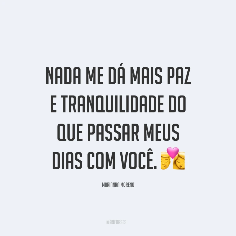 Nada me dá mais paz e tranquilidade do que passar meus dias com você. ?