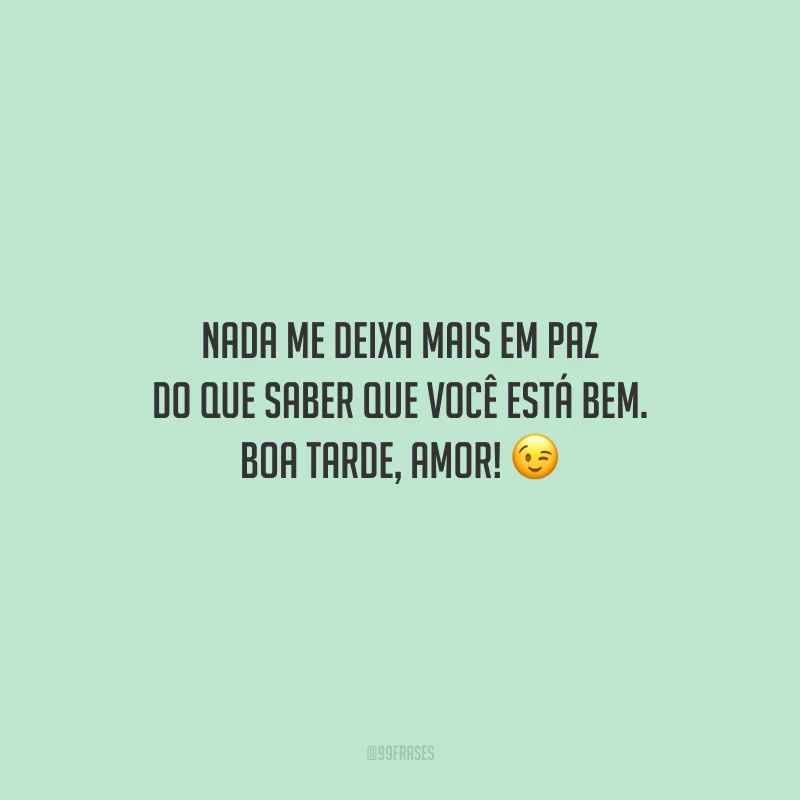 Nada me deixa mais em paz do que saber que você está bem. Boa tarde, amor!