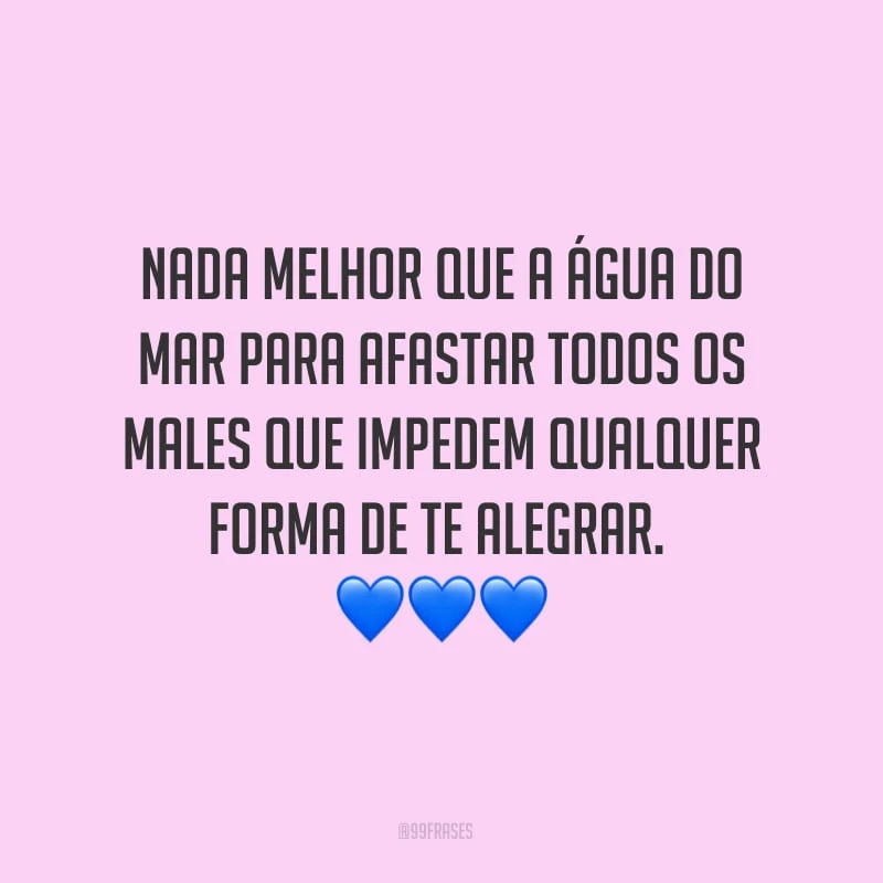 Nada melhor que a água do mar para afastar todos os males que impedem qualquer forma de te alegrar.