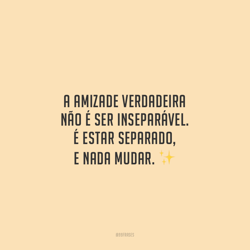 A amizade verdadeira não é ser inseparável. É estar separado, e nada mudar.
