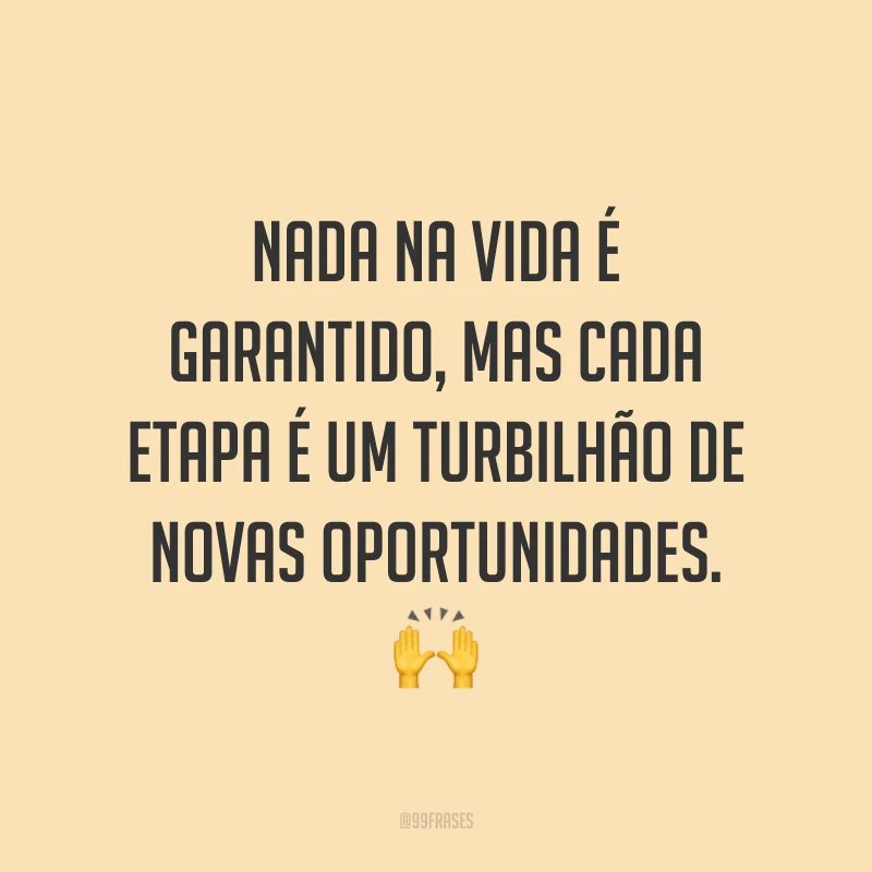 Nada na vida é garantido, mas cada etapa é um turbilhão de novas oportunidades. 🙌