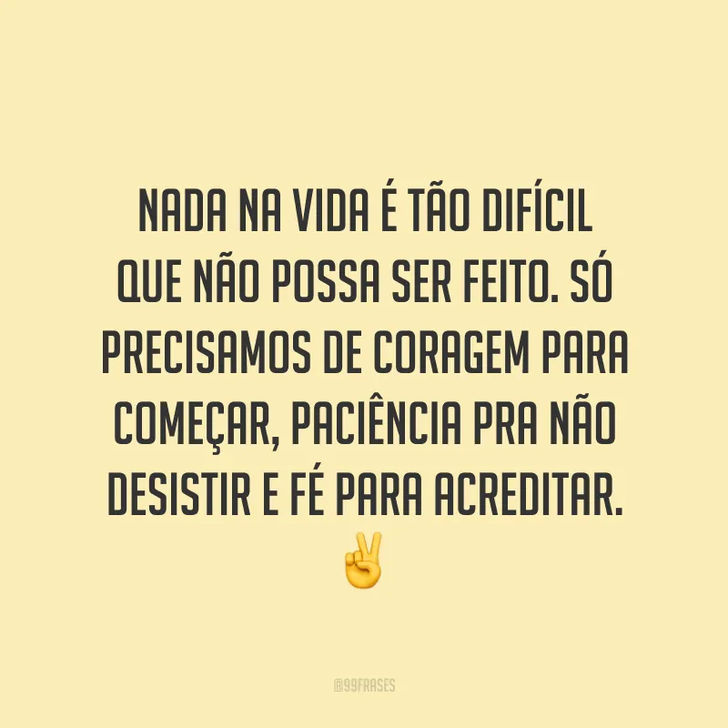 Nada na vida é tão difícil que não possa ser feito. Só precisamos de coragem para começar, paciência pra não desistir e fé para acreditar. ✌
