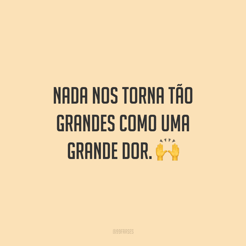 Nada nos torna tão grandes como uma grande dor.