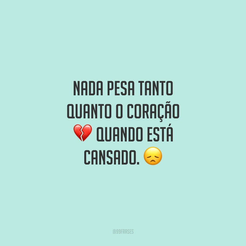 Nada pesa tanto quanto o coração quando está cansado.