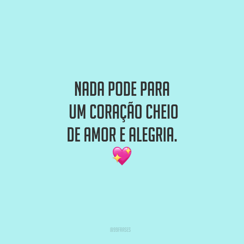 Nada pode parar um coração cheio de amor e alegria.