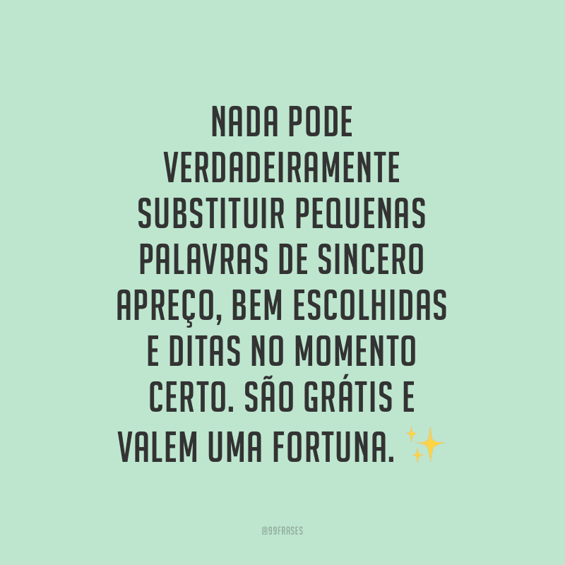 Nada pode verdadeiramente substituir pequenas palavras de sincero apreço, bem escolhidas e ditas no momento certo. São grátis e valem uma fortuna.
