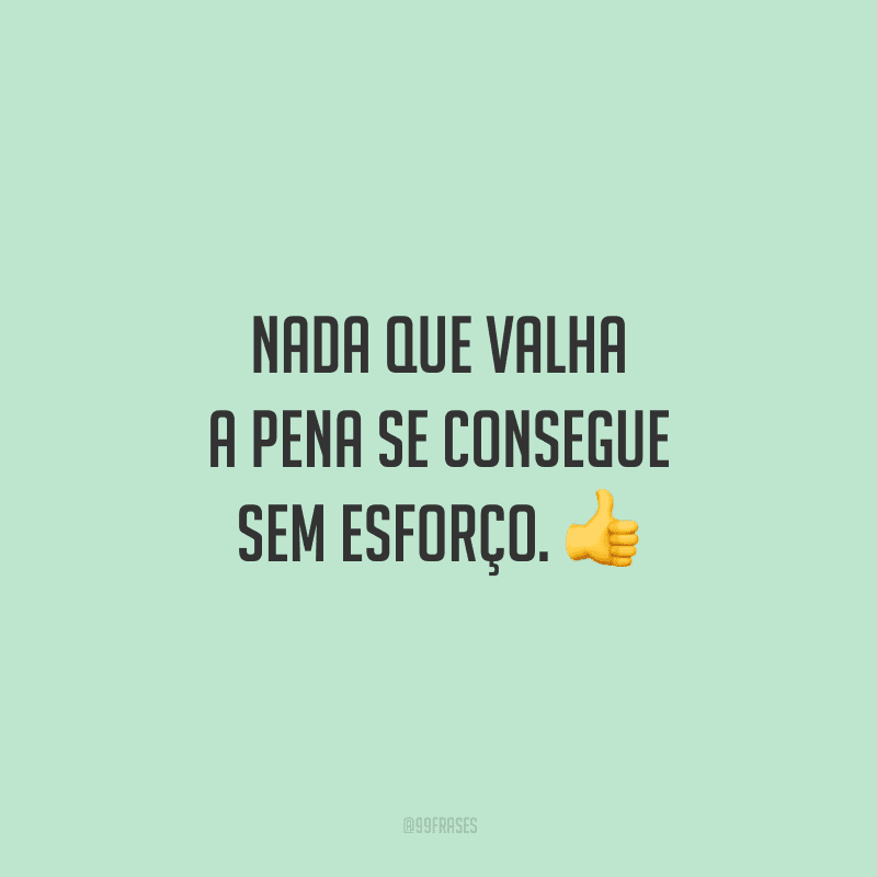 Nada que valha a pena se consegue sem esforço.