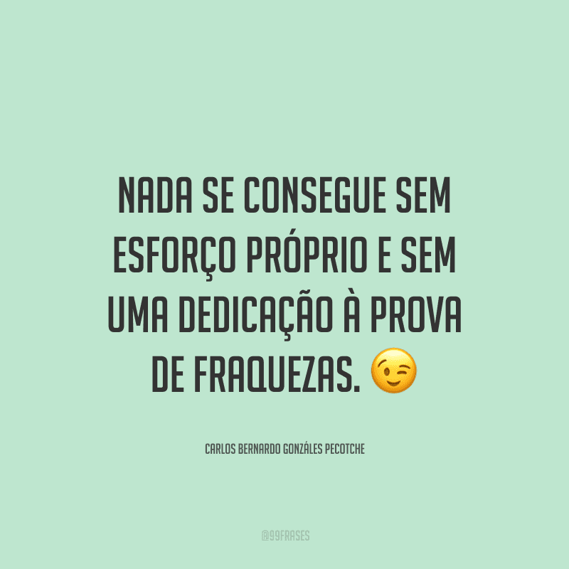 Nada se consegue sem esforço próprio e sem uma dedicação à prova de fraquezas.