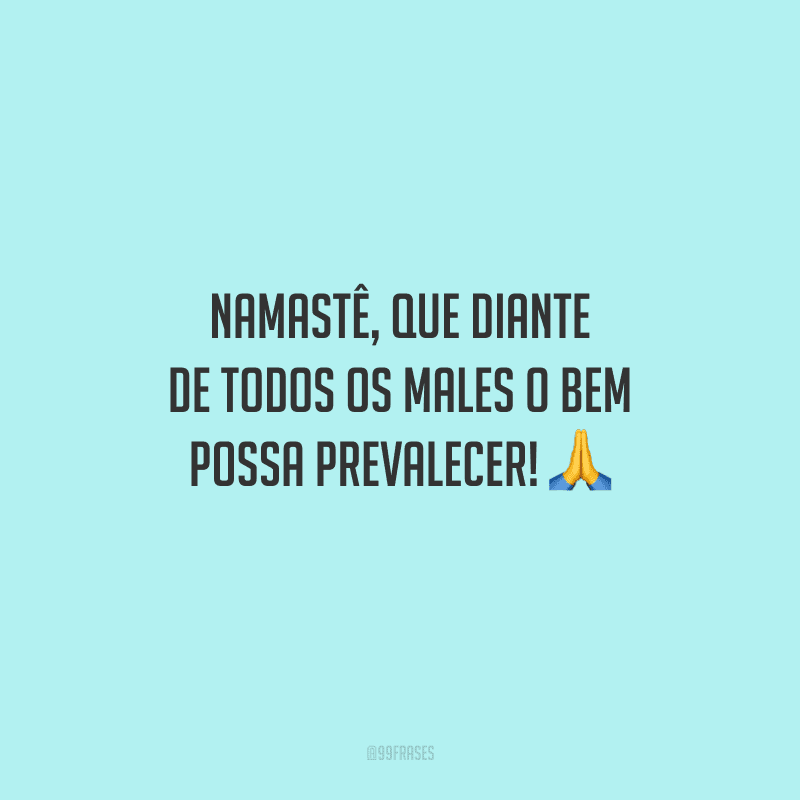 Namastê, que diante de todos os males o bem possa prevalecer! 