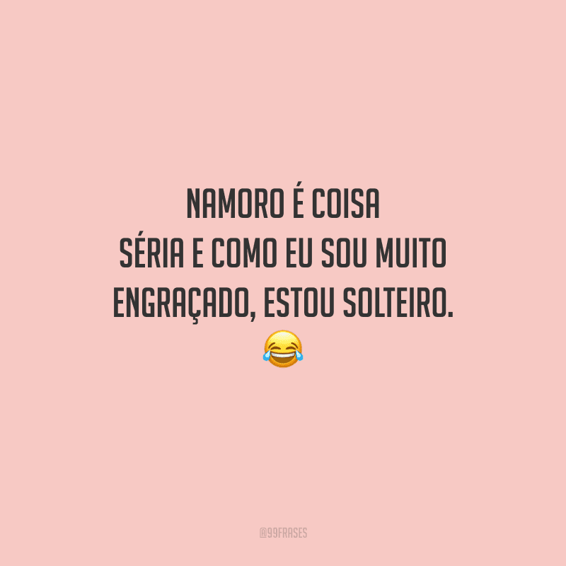 Namoro é coisa séria e como eu sou muito engraçado, estou solteiro. 