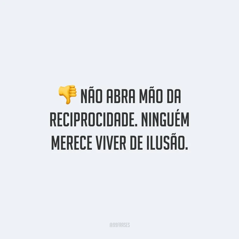 Não abra mão da reciprocidade. Ninguém merece viver de ilusão.