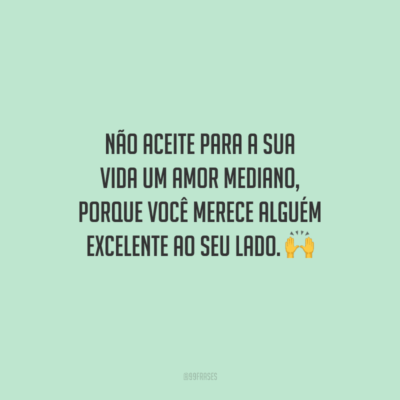 Não aceite para a sua vida um amor mediano, porque você merece alguém excelente ao seu lado. 