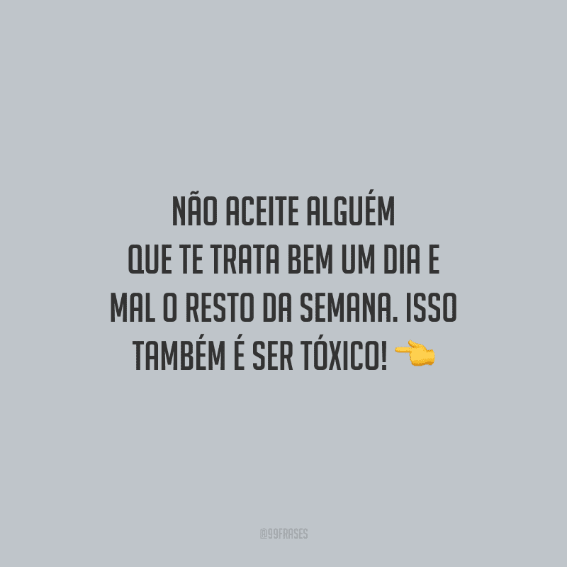 Não aceite alguém que te trata bem um dia e mal o resto da semana. Isso também é ser tóxico!