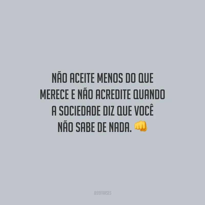 Não aceite menos do que merece e não acredite quando a sociedade diz que você não sabe de nada.