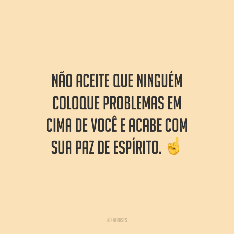 Não aceite que ninguém coloque problemas em cima de você e acabe com sua paz de espírito. 