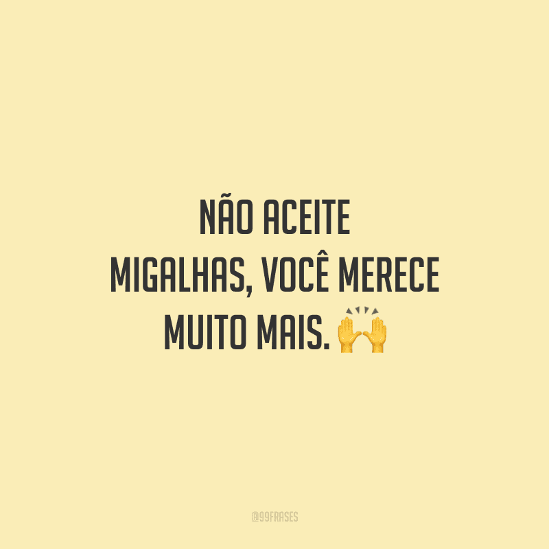 Não aceite migalhas, você merece muito mais. 