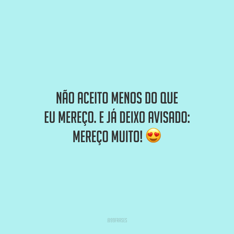 Não aceito menos do que eu mereço. E já deixo avisado: mereço muito!