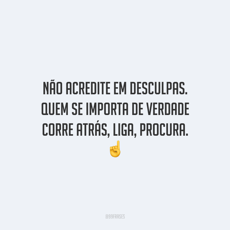 Não acredite em desculpas. Quem se importa de verdade corre atrás, liga, procura. 