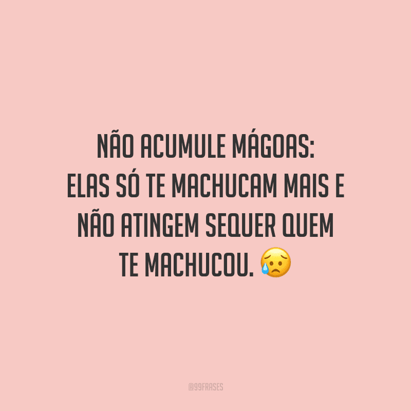 Não acumule mágoas: elas só te machucam mais e não atingem sequer quem te machucou.