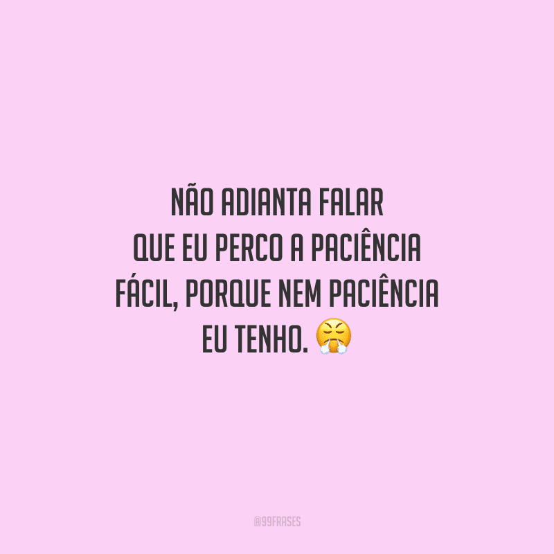 Não adianta falar que eu perco a paciência fácil, porque nem paciência eu tenho. 