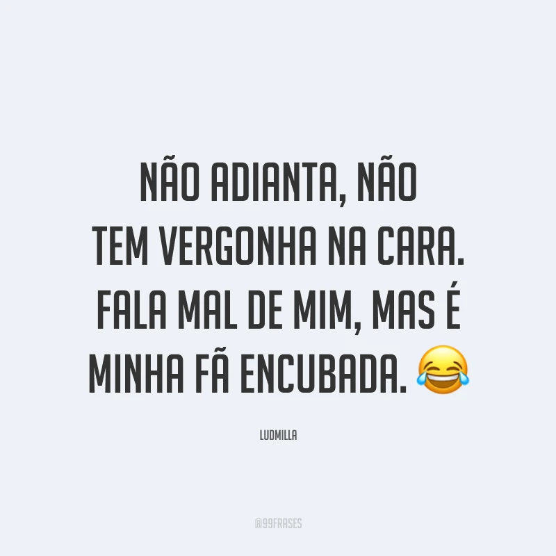 Não adianta, não tem vergonha na cara. Fala mal de mim, mas é minha fã encubada. 😂