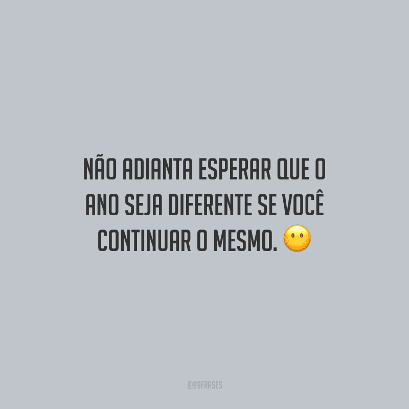 Não adianta esperar que o ano seja diferente se você continuar o mesmo.