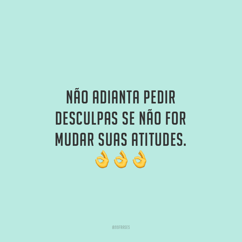 Não adianta pedir desculpas se não for mudar suas atitudes.