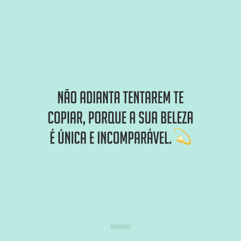 Não adianta tentarem te copiar, porque a sua beleza é única e incomparável.
