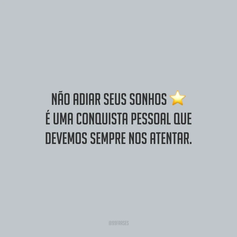 Não adiar seus sonhos é uma conquista pessoal que devemos sempre nos atentar.