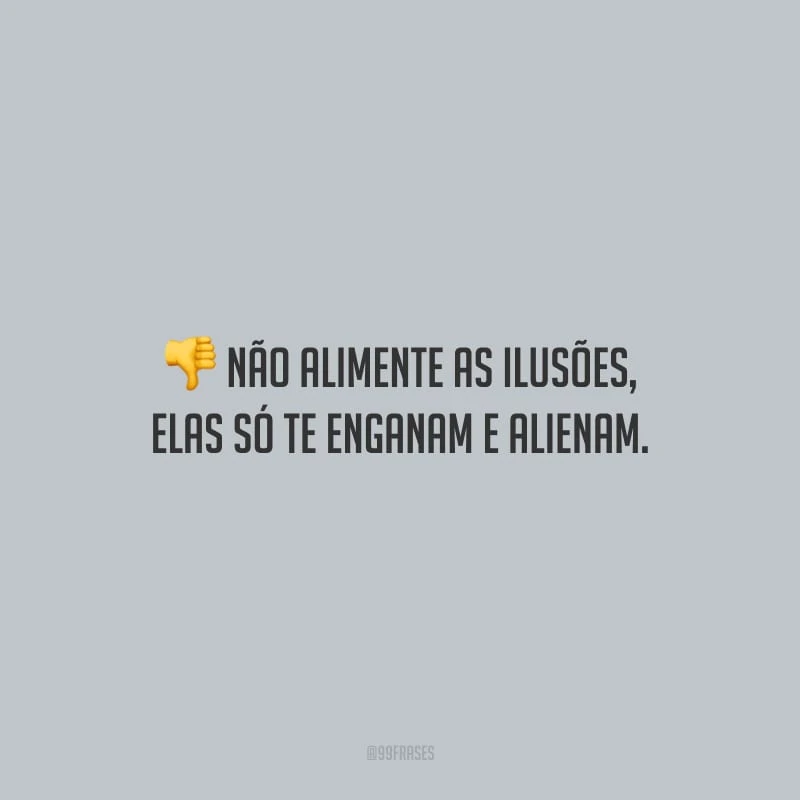 Não alimente as ilusões, elas só te enganam e alienam.