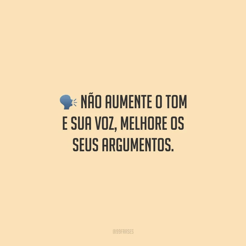 Não aumente o tom e sua voz, melhore os seus argumentos.