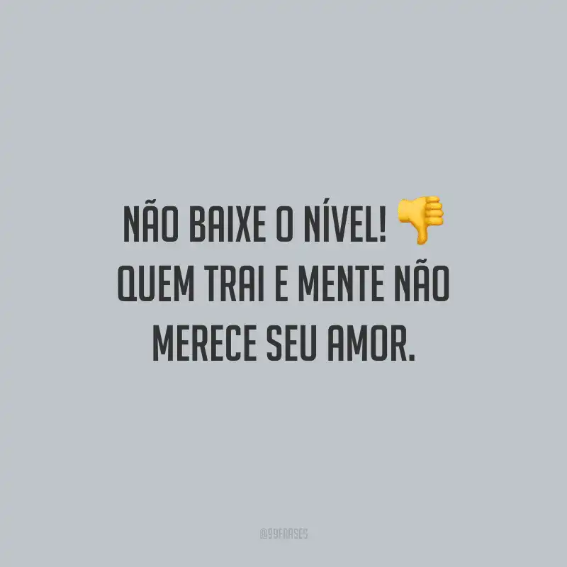 Não baixe o nível! Quem trai e mente não merece seu amor.