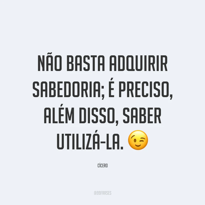 Não basta adquirir sabedoria; é preciso, além disso, saber utilizá-la. 😉