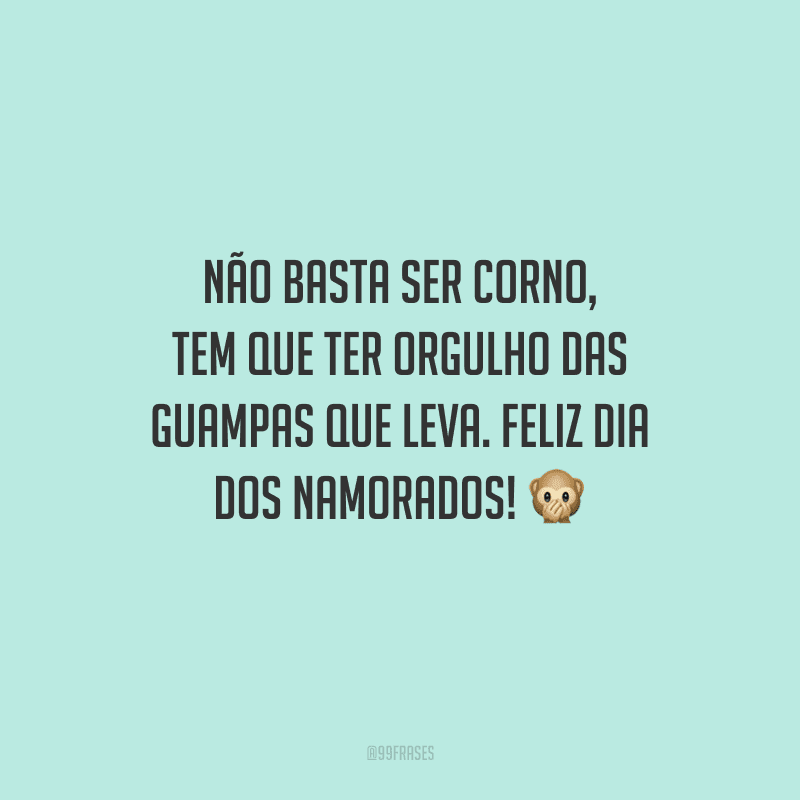 Não basta ser corno, tem que ter orgulho das guampas que leva. Feliz Dia dos Namorados!