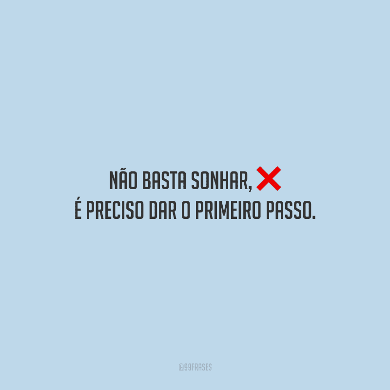Não basta sonhar, é preciso dar o primeiro passo.