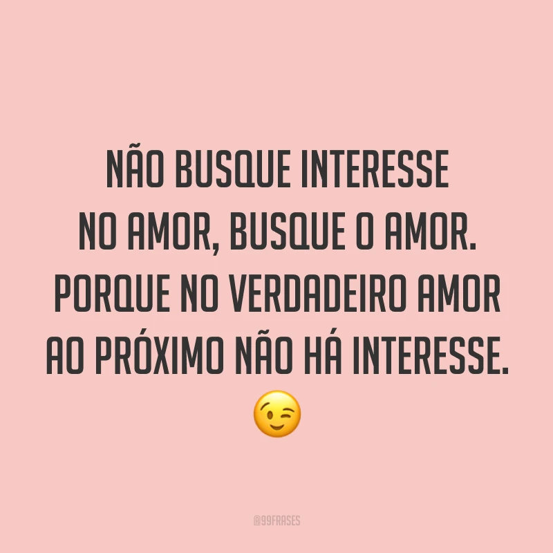 Não busque interesse no amor, busque o amor. Porque no verdadeiro amor ao próximo não há interesse. ?