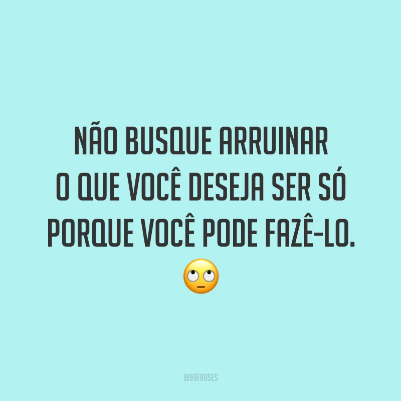 Não busque arruinar o que você deseja ser só porque você pode fazê-lo. 🙄