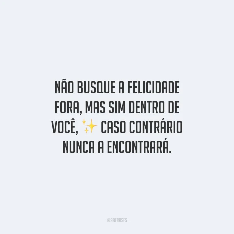 Não busque a felicidade fora, mas sim dentro de você, caso contrário nunca a encontrará.