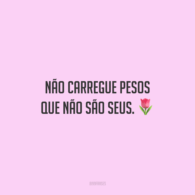 Não carregue pesos que não são seus.