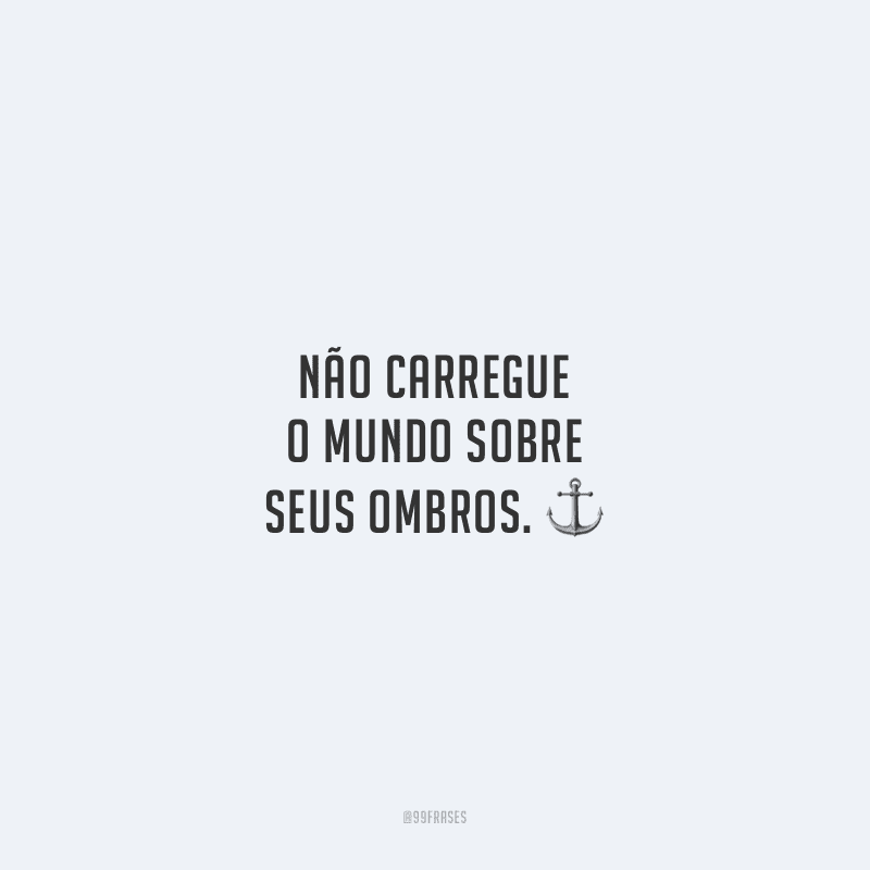Não carregue o mundo sobre seus ombros. 