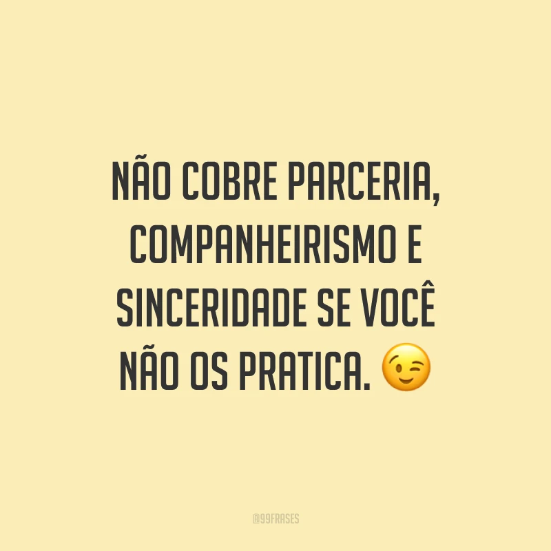 Não cobre parceria, companheirismo e sinceridade se você não os pratica. 😉