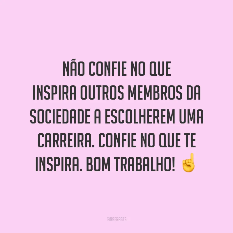 Não confie no que inspira outros membros da sociedade a escolherem uma carreira. Confie no que te inspira. Bom trabalho!