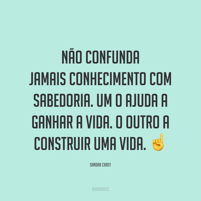 Não confunda jamais conhecimento com sabedoria. Um o ajuda a ganhar a vida. O outro a construir uma vida. ☝️